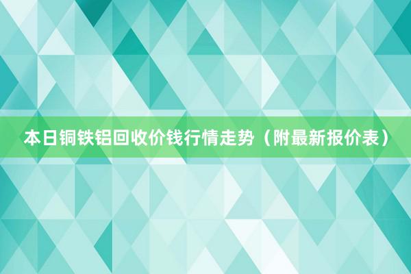 本日铜铁铝回收价钱行情走势（附最新报价表）
